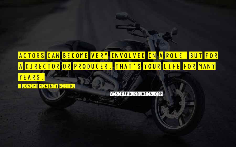 Joseph McGinty Nichol Quotes: Actors can become very involved in a role, but for a director or producer, that's your life for many years.