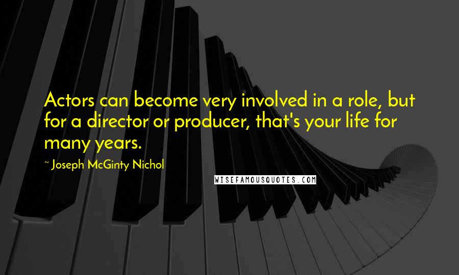 Joseph McGinty Nichol Quotes: Actors can become very involved in a role, but for a director or producer, that's your life for many years.