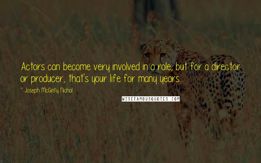 Joseph McGinty Nichol Quotes: Actors can become very involved in a role, but for a director or producer, that's your life for many years.