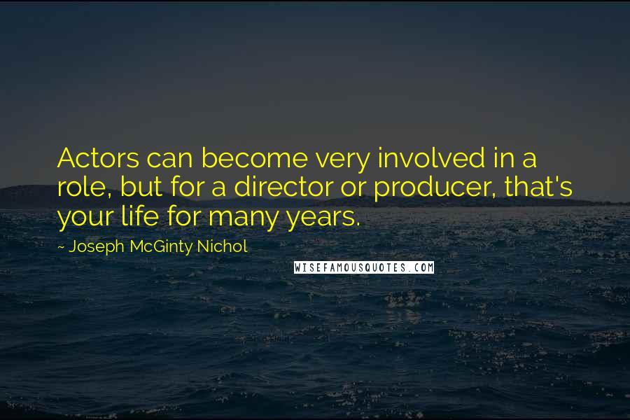 Joseph McGinty Nichol Quotes: Actors can become very involved in a role, but for a director or producer, that's your life for many years.