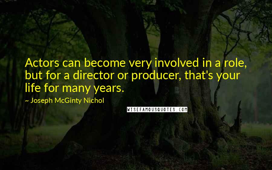 Joseph McGinty Nichol Quotes: Actors can become very involved in a role, but for a director or producer, that's your life for many years.