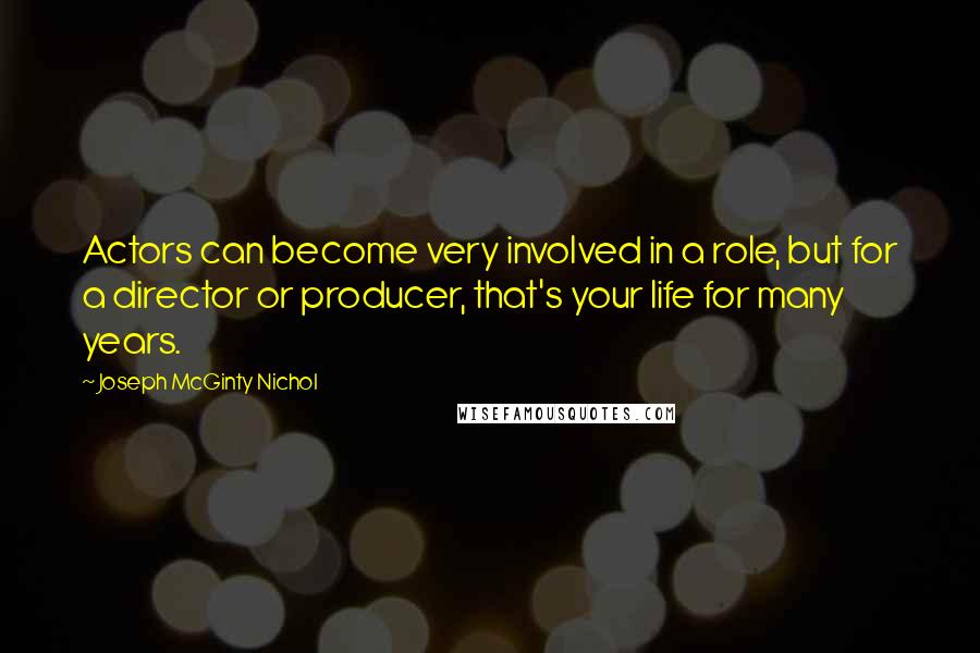 Joseph McGinty Nichol Quotes: Actors can become very involved in a role, but for a director or producer, that's your life for many years.