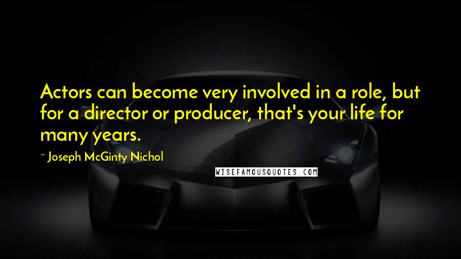 Joseph McGinty Nichol Quotes: Actors can become very involved in a role, but for a director or producer, that's your life for many years.