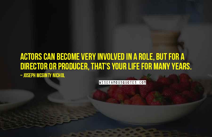 Joseph McGinty Nichol Quotes: Actors can become very involved in a role, but for a director or producer, that's your life for many years.