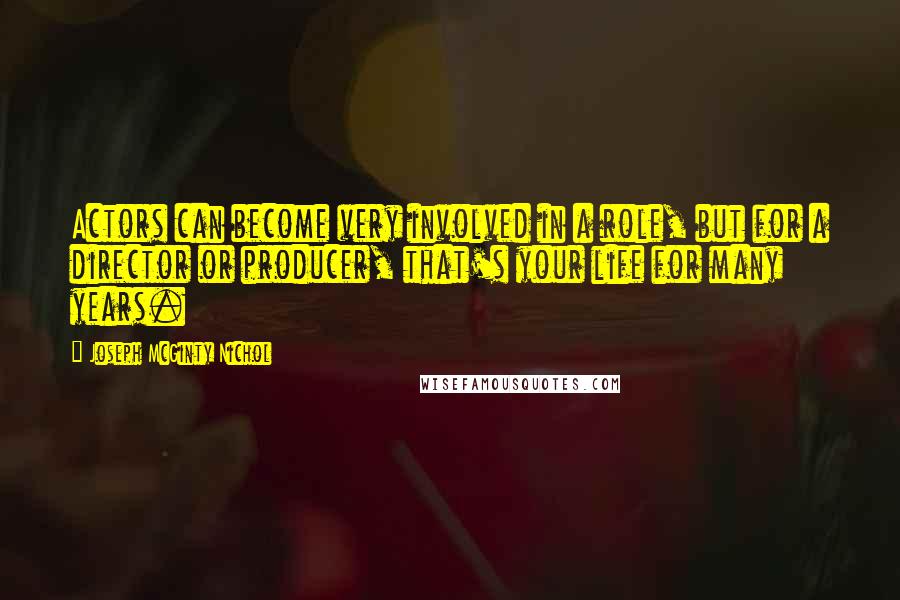 Joseph McGinty Nichol Quotes: Actors can become very involved in a role, but for a director or producer, that's your life for many years.