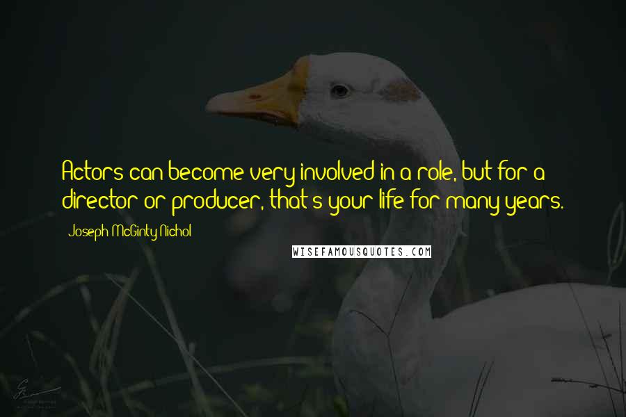 Joseph McGinty Nichol Quotes: Actors can become very involved in a role, but for a director or producer, that's your life for many years.