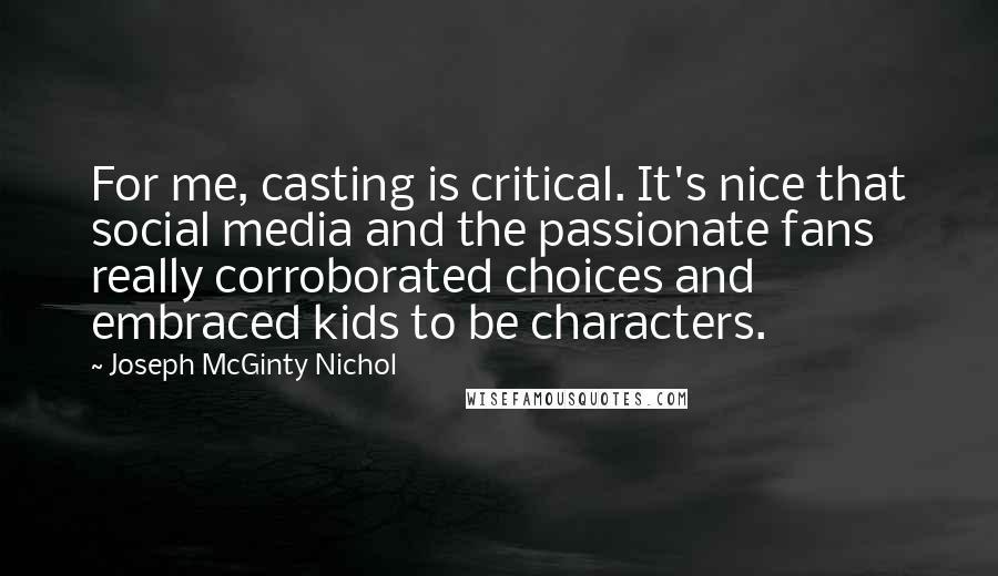 Joseph McGinty Nichol Quotes: For me, casting is critical. It's nice that social media and the passionate fans really corroborated choices and embraced kids to be characters.