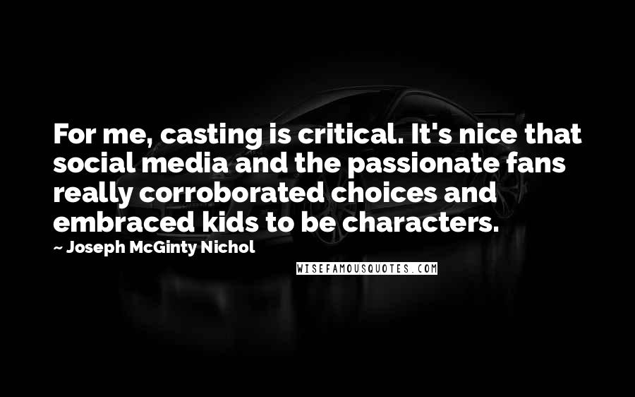 Joseph McGinty Nichol Quotes: For me, casting is critical. It's nice that social media and the passionate fans really corroborated choices and embraced kids to be characters.