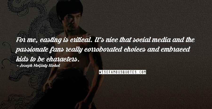 Joseph McGinty Nichol Quotes: For me, casting is critical. It's nice that social media and the passionate fans really corroborated choices and embraced kids to be characters.