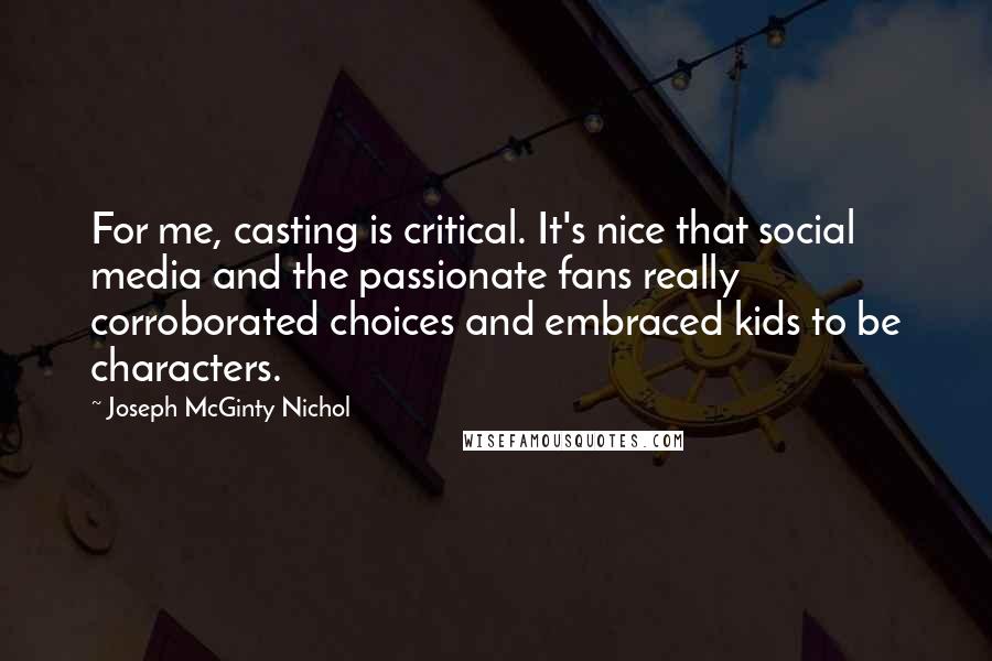 Joseph McGinty Nichol Quotes: For me, casting is critical. It's nice that social media and the passionate fans really corroborated choices and embraced kids to be characters.