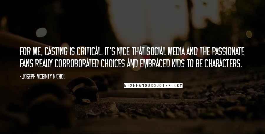 Joseph McGinty Nichol Quotes: For me, casting is critical. It's nice that social media and the passionate fans really corroborated choices and embraced kids to be characters.