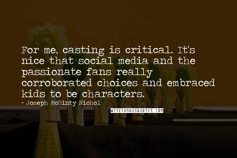 Joseph McGinty Nichol Quotes: For me, casting is critical. It's nice that social media and the passionate fans really corroborated choices and embraced kids to be characters.