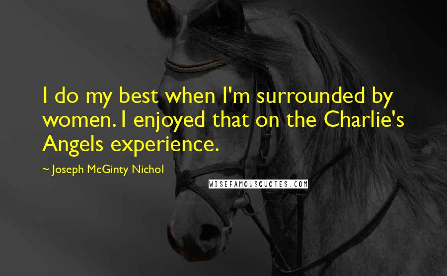 Joseph McGinty Nichol Quotes: I do my best when I'm surrounded by women. I enjoyed that on the Charlie's Angels experience.