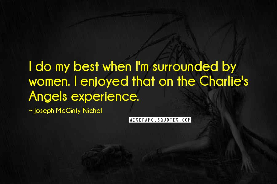 Joseph McGinty Nichol Quotes: I do my best when I'm surrounded by women. I enjoyed that on the Charlie's Angels experience.