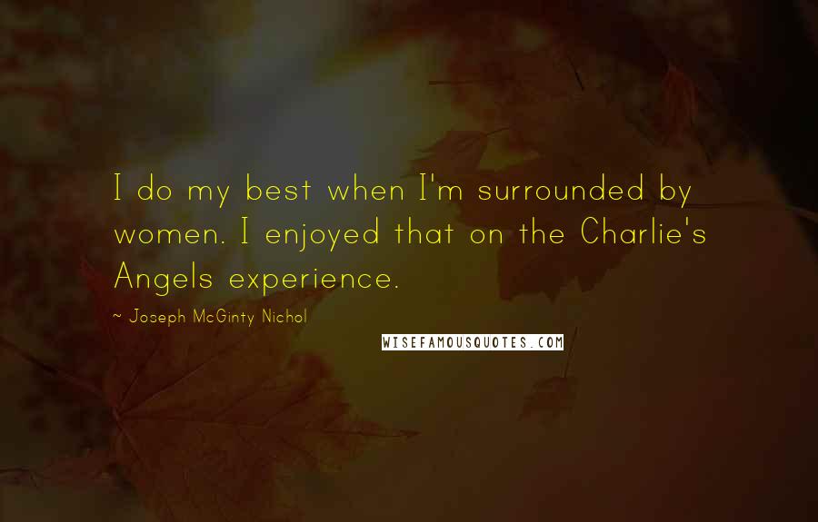 Joseph McGinty Nichol Quotes: I do my best when I'm surrounded by women. I enjoyed that on the Charlie's Angels experience.