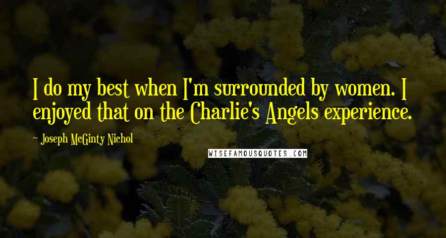 Joseph McGinty Nichol Quotes: I do my best when I'm surrounded by women. I enjoyed that on the Charlie's Angels experience.