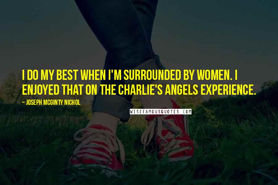 Joseph McGinty Nichol Quotes: I do my best when I'm surrounded by women. I enjoyed that on the Charlie's Angels experience.