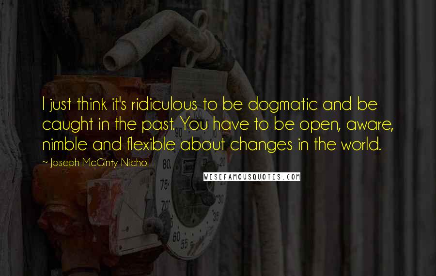 Joseph McGinty Nichol Quotes: I just think it's ridiculous to be dogmatic and be caught in the past. You have to be open, aware, nimble and flexible about changes in the world.