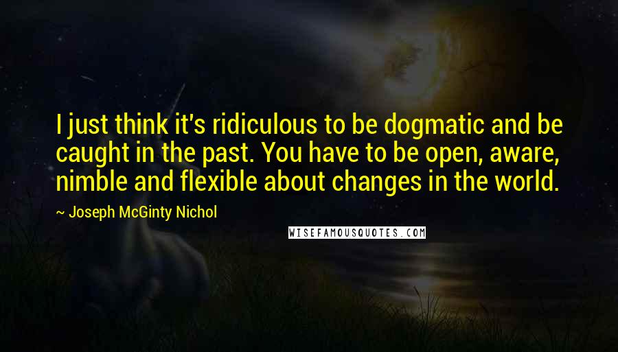 Joseph McGinty Nichol Quotes: I just think it's ridiculous to be dogmatic and be caught in the past. You have to be open, aware, nimble and flexible about changes in the world.