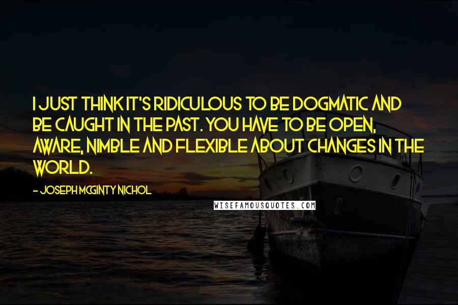 Joseph McGinty Nichol Quotes: I just think it's ridiculous to be dogmatic and be caught in the past. You have to be open, aware, nimble and flexible about changes in the world.