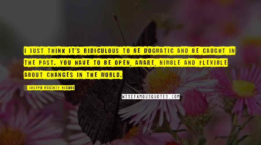 Joseph McGinty Nichol Quotes: I just think it's ridiculous to be dogmatic and be caught in the past. You have to be open, aware, nimble and flexible about changes in the world.