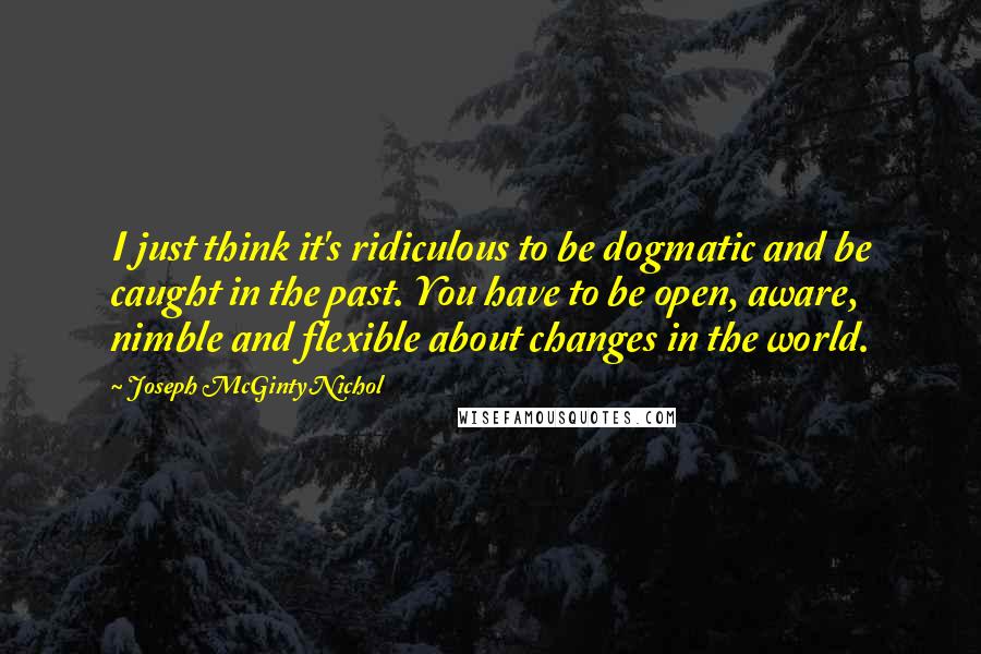 Joseph McGinty Nichol Quotes: I just think it's ridiculous to be dogmatic and be caught in the past. You have to be open, aware, nimble and flexible about changes in the world.