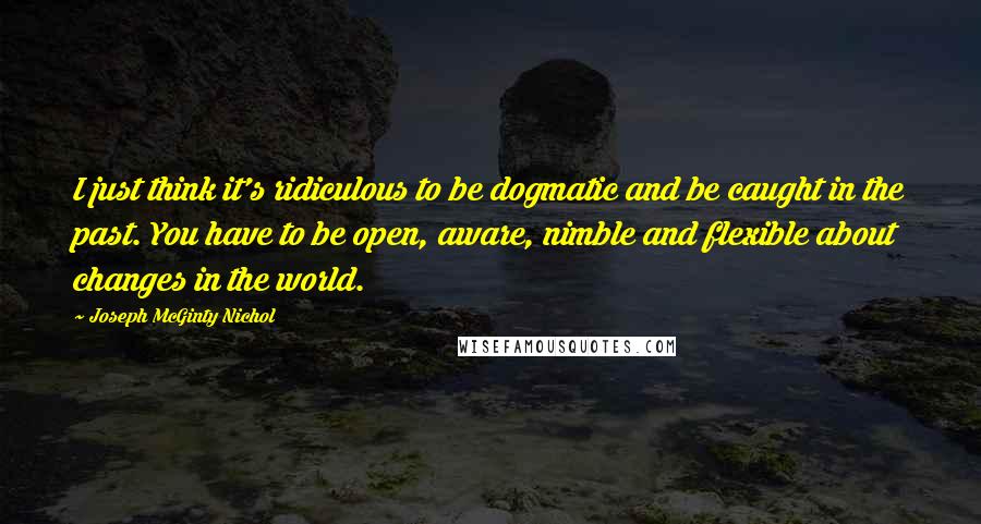 Joseph McGinty Nichol Quotes: I just think it's ridiculous to be dogmatic and be caught in the past. You have to be open, aware, nimble and flexible about changes in the world.