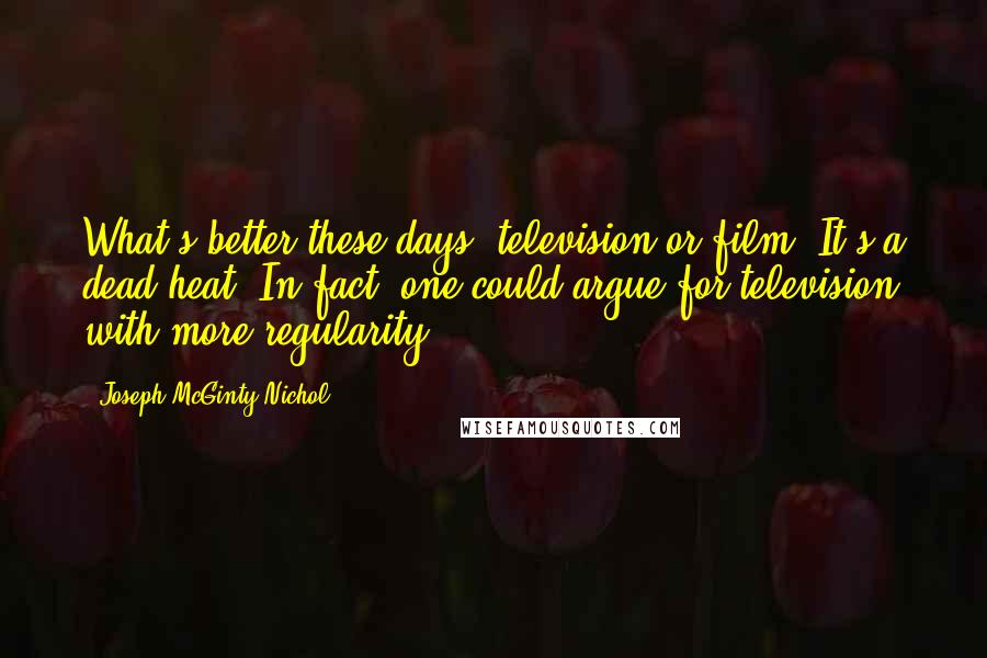 Joseph McGinty Nichol Quotes: What's better these days, television or film? It's a dead heat. In fact, one could argue for television with more regularity.