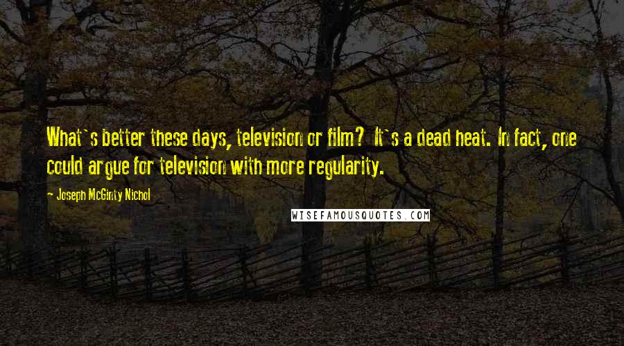 Joseph McGinty Nichol Quotes: What's better these days, television or film? It's a dead heat. In fact, one could argue for television with more regularity.