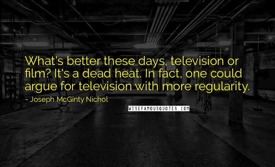 Joseph McGinty Nichol Quotes: What's better these days, television or film? It's a dead heat. In fact, one could argue for television with more regularity.