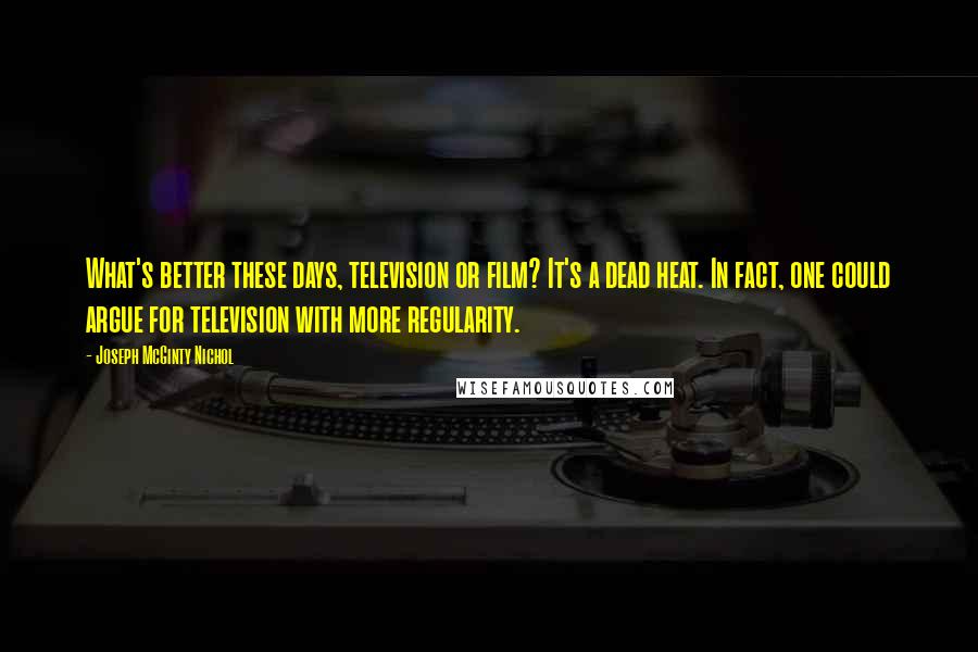 Joseph McGinty Nichol Quotes: What's better these days, television or film? It's a dead heat. In fact, one could argue for television with more regularity.