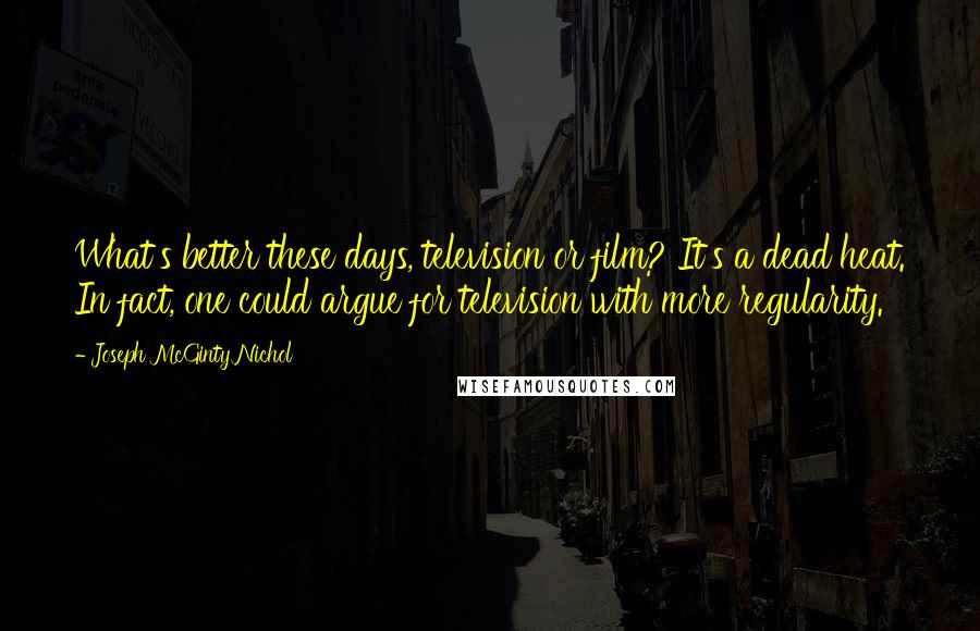 Joseph McGinty Nichol Quotes: What's better these days, television or film? It's a dead heat. In fact, one could argue for television with more regularity.