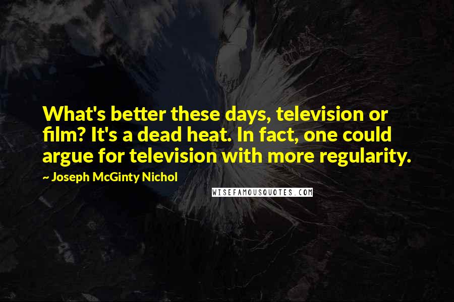 Joseph McGinty Nichol Quotes: What's better these days, television or film? It's a dead heat. In fact, one could argue for television with more regularity.