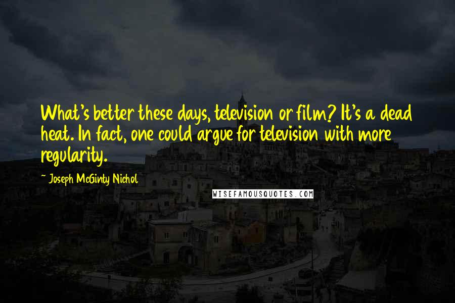 Joseph McGinty Nichol Quotes: What's better these days, television or film? It's a dead heat. In fact, one could argue for television with more regularity.