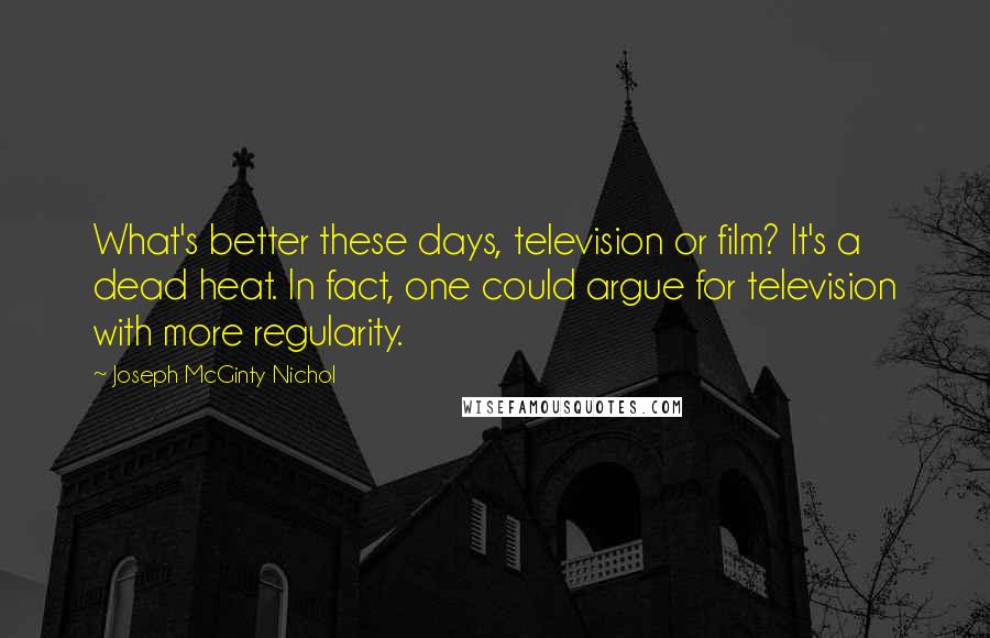 Joseph McGinty Nichol Quotes: What's better these days, television or film? It's a dead heat. In fact, one could argue for television with more regularity.