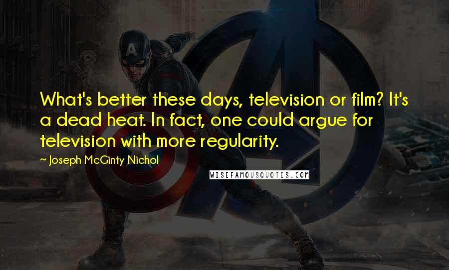 Joseph McGinty Nichol Quotes: What's better these days, television or film? It's a dead heat. In fact, one could argue for television with more regularity.