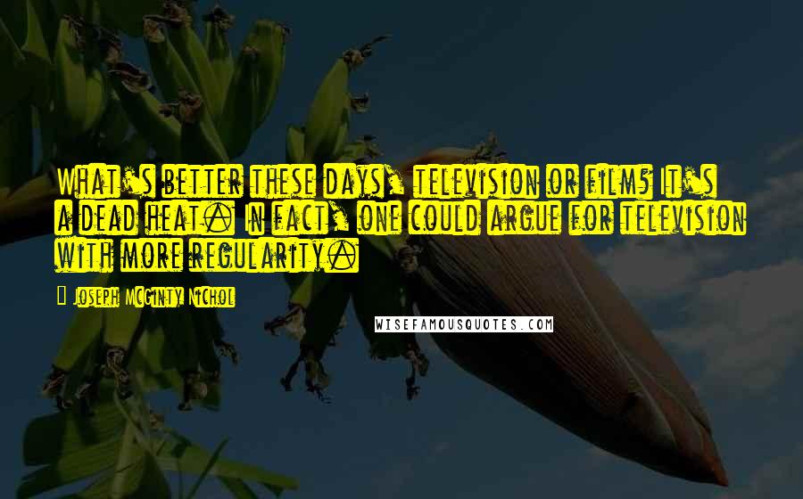 Joseph McGinty Nichol Quotes: What's better these days, television or film? It's a dead heat. In fact, one could argue for television with more regularity.