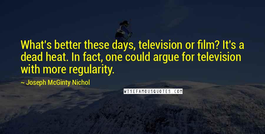 Joseph McGinty Nichol Quotes: What's better these days, television or film? It's a dead heat. In fact, one could argue for television with more regularity.