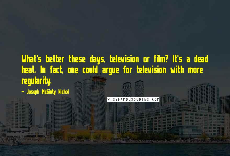 Joseph McGinty Nichol Quotes: What's better these days, television or film? It's a dead heat. In fact, one could argue for television with more regularity.