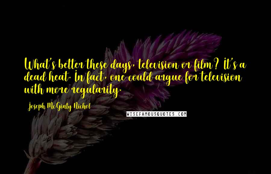 Joseph McGinty Nichol Quotes: What's better these days, television or film? It's a dead heat. In fact, one could argue for television with more regularity.