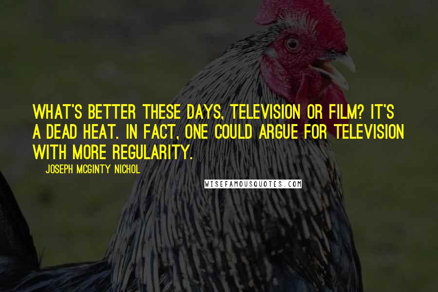 Joseph McGinty Nichol Quotes: What's better these days, television or film? It's a dead heat. In fact, one could argue for television with more regularity.