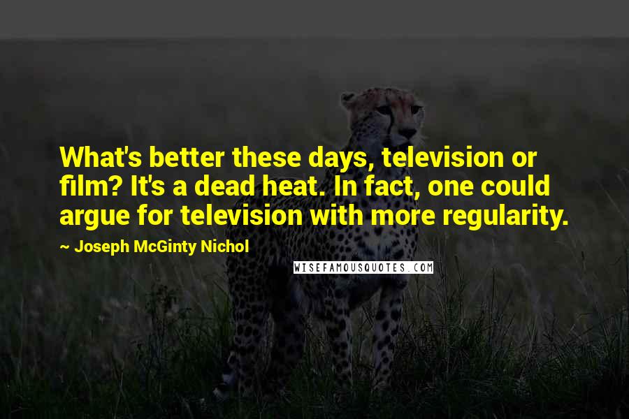 Joseph McGinty Nichol Quotes: What's better these days, television or film? It's a dead heat. In fact, one could argue for television with more regularity.