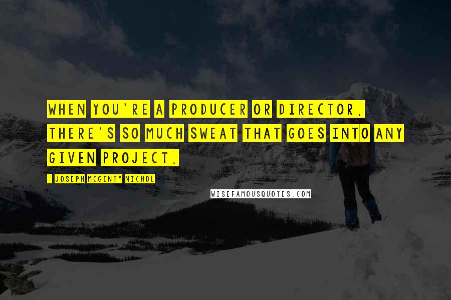 Joseph McGinty Nichol Quotes: When you're a producer or director, there's so much sweat that goes into any given project.