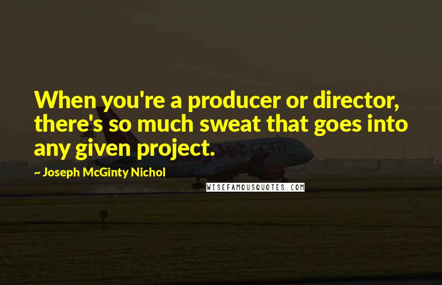Joseph McGinty Nichol Quotes: When you're a producer or director, there's so much sweat that goes into any given project.