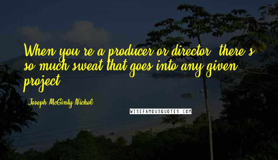 Joseph McGinty Nichol Quotes: When you're a producer or director, there's so much sweat that goes into any given project.