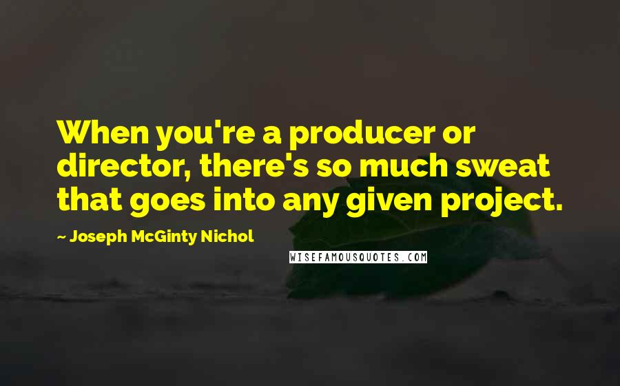 Joseph McGinty Nichol Quotes: When you're a producer or director, there's so much sweat that goes into any given project.