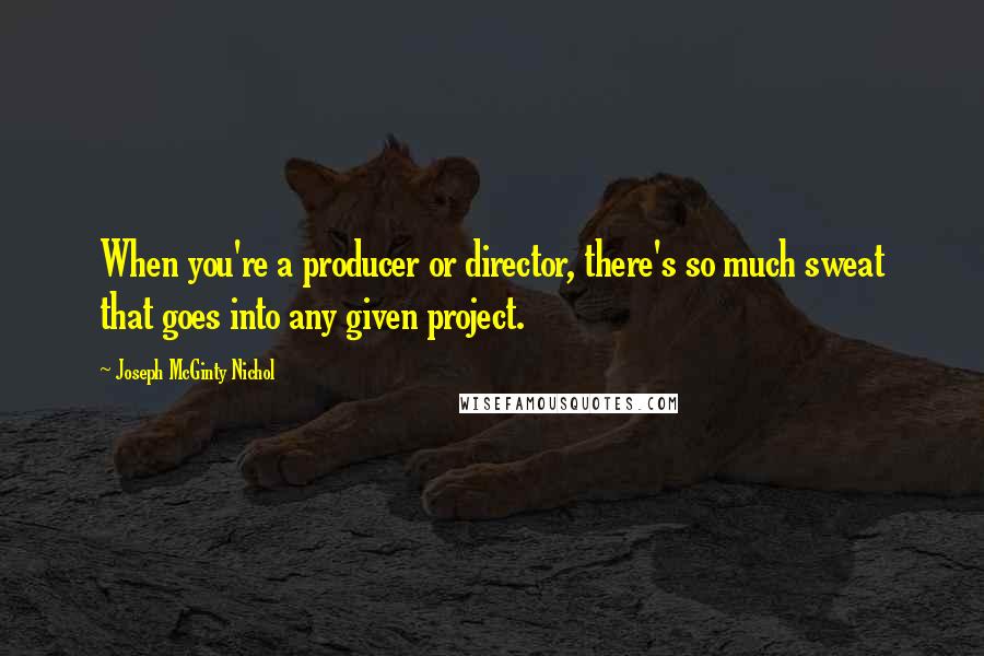 Joseph McGinty Nichol Quotes: When you're a producer or director, there's so much sweat that goes into any given project.