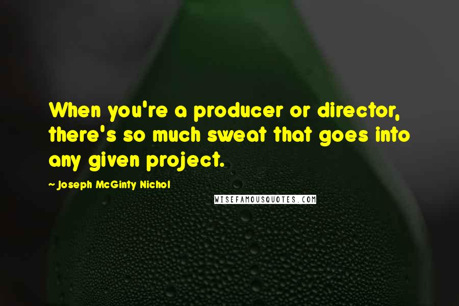 Joseph McGinty Nichol Quotes: When you're a producer or director, there's so much sweat that goes into any given project.