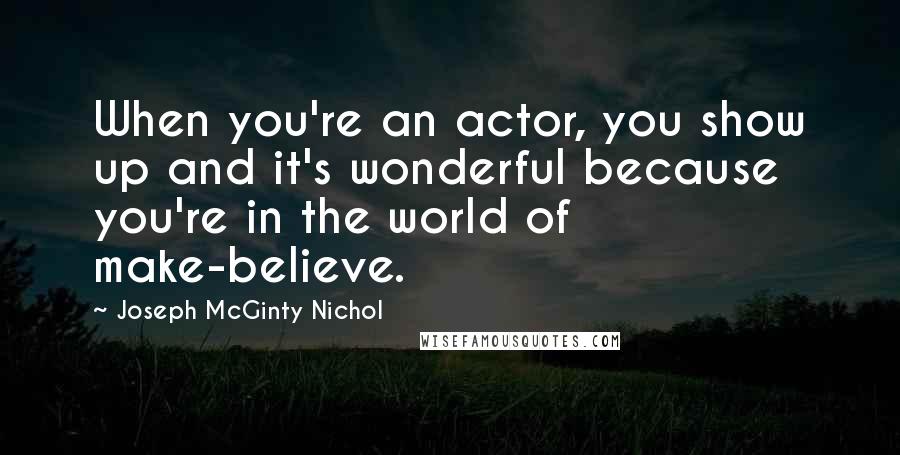 Joseph McGinty Nichol Quotes: When you're an actor, you show up and it's wonderful because you're in the world of make-believe.