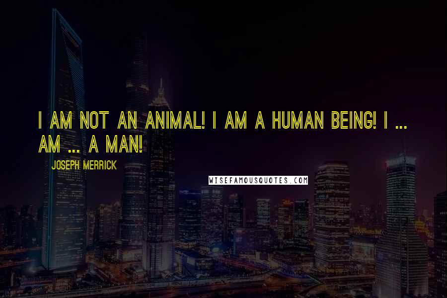 Joseph Merrick Quotes: I am not an animal! I am a human being! I ... am ... a man!